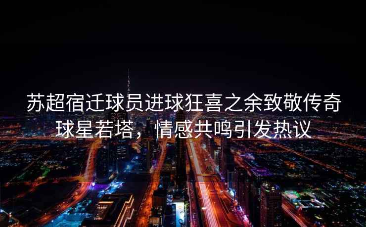 蘇超宿遷球員進球狂喜之余致敬傳奇球星若塔，情感共鳴引發(fā)熱議