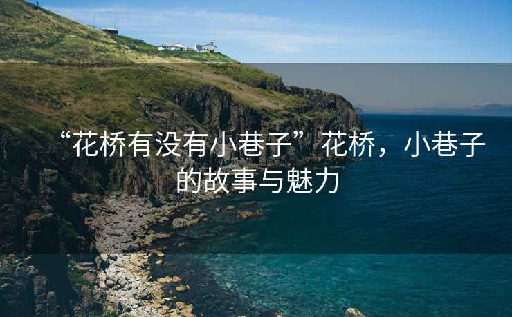 “花橋有沒有小巷子”花橋，小巷子的故事與魅力