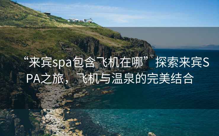 “來賓spa包含飛機在哪”探索來賓SPA之旅，飛機與溫泉的完美結(jié)合