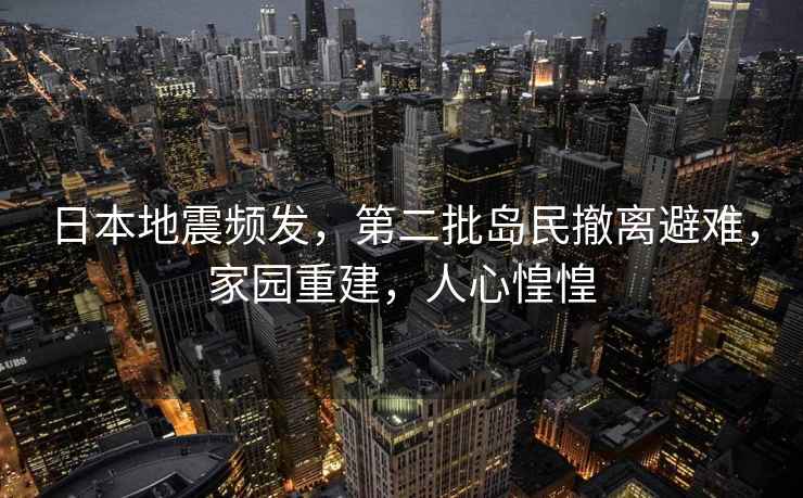 日本地震頻發(fā)，第二批島民撤離避難，家園重建，人心惶惶