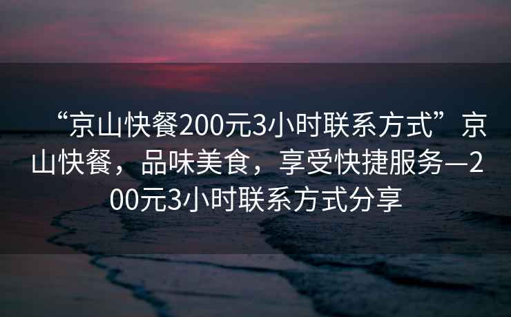 “京山快餐200元3小時聯(lián)系方式”京山快餐，品味美食，享受快捷服務(wù)—200元3小時聯(lián)系方式分享