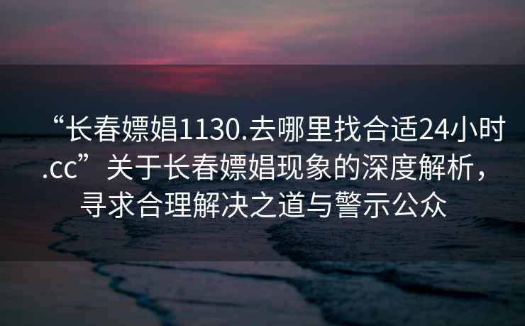 “長(zhǎng)春嫖娼1130.去哪里找合適24小時(shí).cc”關(guān)于長(zhǎng)春嫖娼現(xiàn)象的深度解析，尋求合理解決之道與警示公眾
