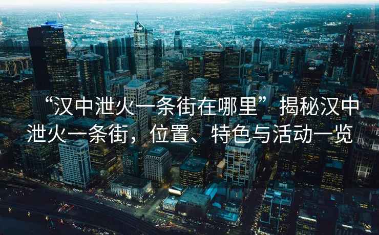 “漢中泄火一條街在哪里”揭秘漢中泄火一條街，位置、特色與活動(dòng)一覽