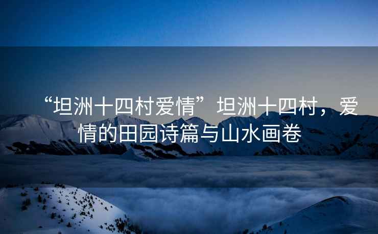 “坦洲十四村愛情”坦洲十四村，愛情的田園詩篇與山水畫卷