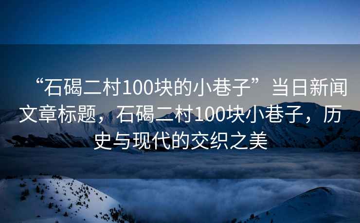 “石碣二村100塊的小巷子”當(dāng)日新聞文章標(biāo)題，石碣二村100塊小巷子，歷史與現(xiàn)代的交織之美