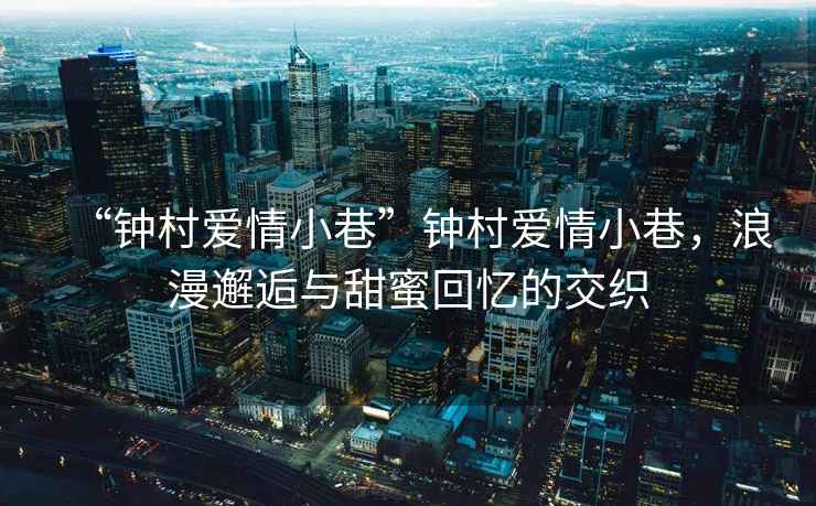 “鐘村愛情小巷”鐘村愛情小巷，浪漫邂逅與甜蜜回憶的交織