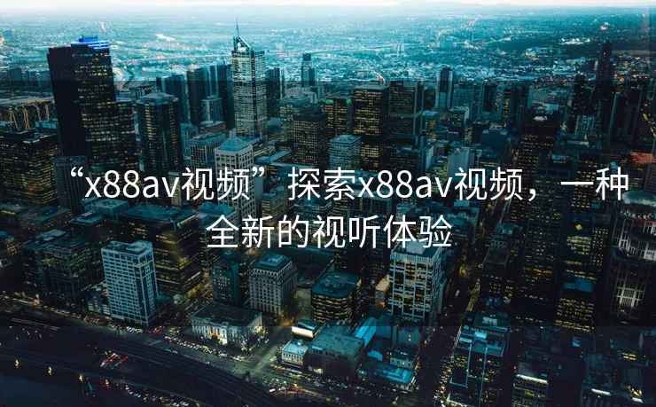 “x88av視頻”探索x88av視頻，一種全新的視聽體驗(yàn)