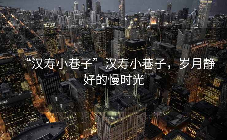 “漢壽小巷子”漢壽小巷子，歲月靜好的慢時光