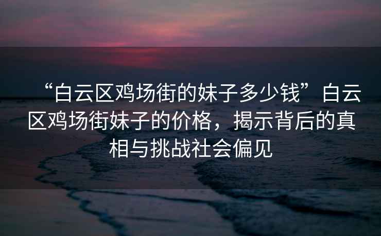 “白云區(qū)雞場(chǎng)街的妹子多少錢”白云區(qū)雞場(chǎng)街妹子的價(jià)格，揭示背后的真相與挑戰(zhàn)社會(huì)偏見