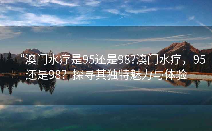 “澳門水療是95還是98?澳門水療，95還是98？探尋其獨特魅力與體驗