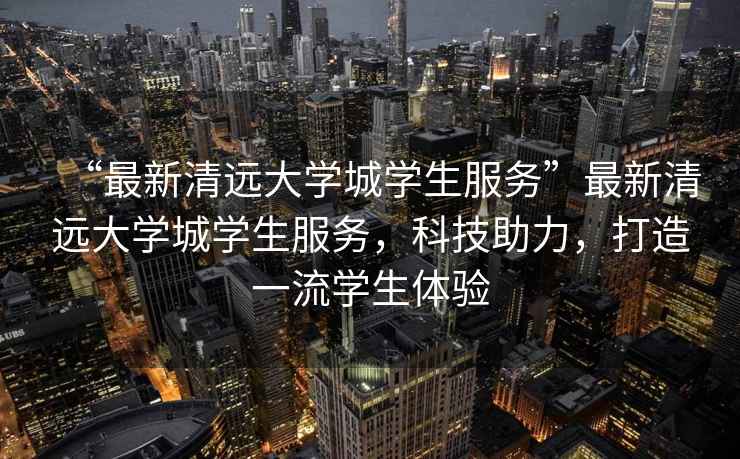 “最新清遠(yuǎn)大學(xué)城學(xué)生服務(wù)”最新清遠(yuǎn)大學(xué)城學(xué)生服務(wù)，科技助力，打造一流學(xué)生體驗(yàn)