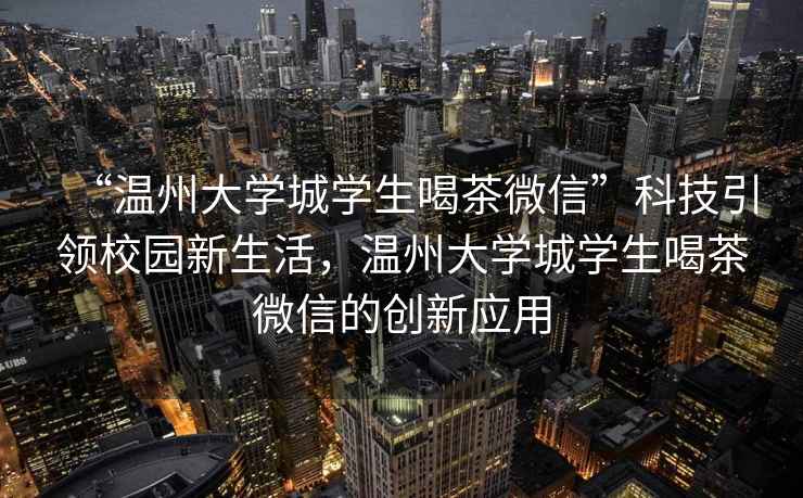 “溫州大學(xué)城學(xué)生喝茶微信”科技引領(lǐng)校園新生活，溫州大學(xué)城學(xué)生喝茶微信的創(chuàng)新應(yīng)用