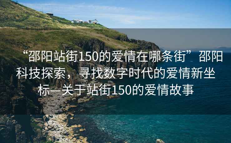 “邵陽站街150的愛情在哪條街”邵陽科技探索，尋找數(shù)字時(shí)代的愛情新坐標(biāo)—關(guān)于站街150的愛情故事