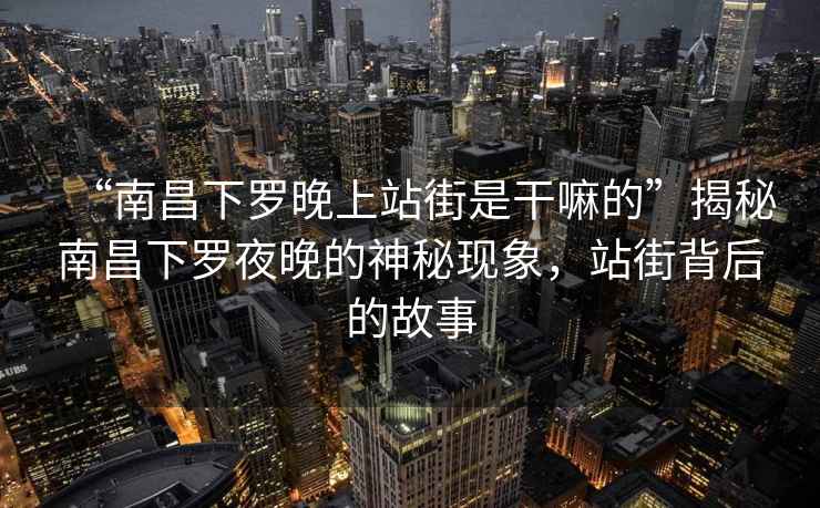 “南昌下羅晚上站街是干嘛的”揭秘南昌下羅夜晚的神秘現(xiàn)象，站街背后的故事