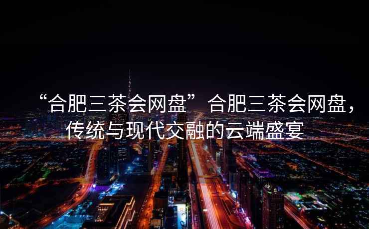 “合肥三茶會網(wǎng)盤”合肥三茶會網(wǎng)盤，傳統(tǒng)與現(xiàn)代交融的云端盛宴