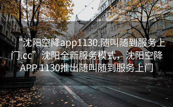 “沈陽空降app1130.隨叫隨到服務上門.cc”沈陽全新服務模式，沈陽空降A(chǔ)PP 1130推出隨叫隨到服務上門