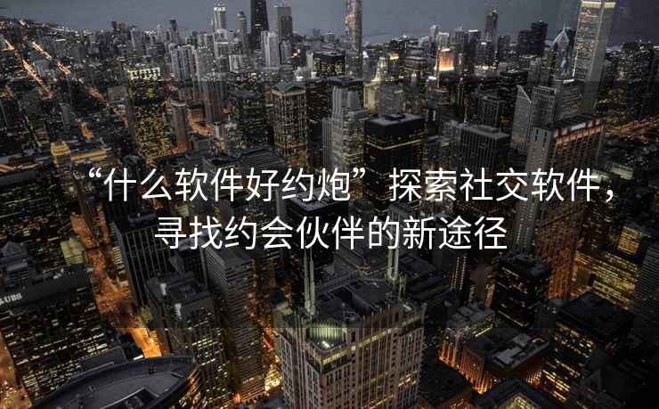 “什么軟件好約炮”探索社交軟件，尋找約會伙伴的新途徑
