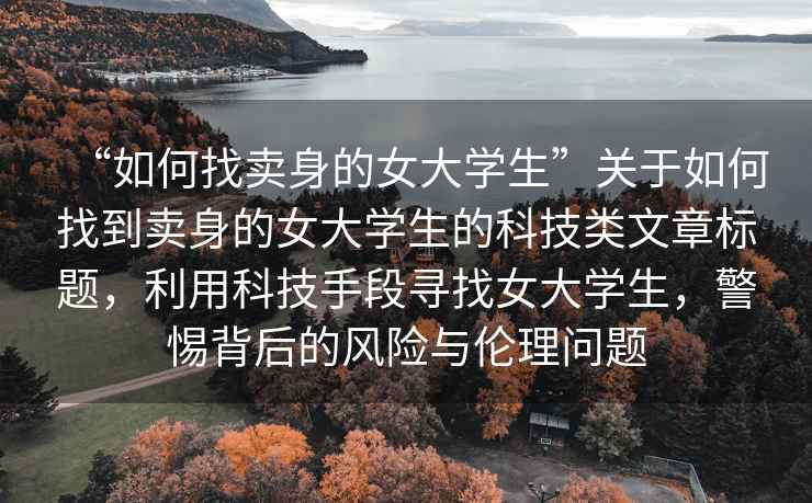 “如何找賣(mài)身的女大學(xué)生”關(guān)于如何找到賣(mài)身的女大學(xué)生的科技類(lèi)文章標(biāo)題，利用科技手段尋找女大學(xué)生，警惕背后的風(fēng)險(xiǎn)與倫理問(wèn)題