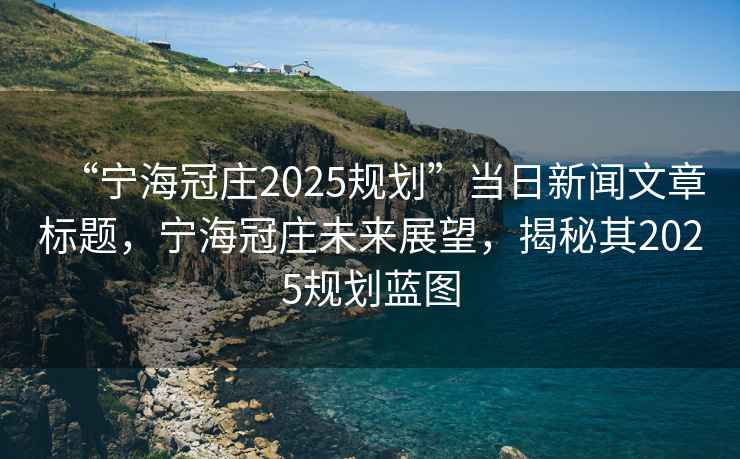 “寧海冠莊2025規(guī)劃”當(dāng)日新聞文章標題，寧海冠莊未來展望，揭秘其2025規(guī)劃藍圖