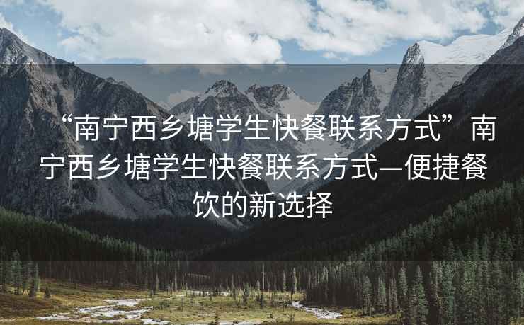 “南寧西鄉(xiāng)塘學(xué)生快餐聯(lián)系方式”南寧西鄉(xiāng)塘學(xué)生快餐聯(lián)系方式—便捷餐飲的新選擇