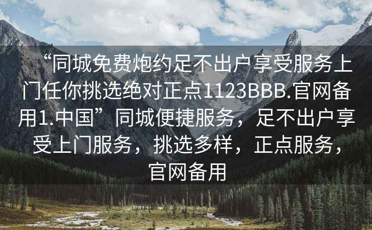 “同城免費炮約足不出戶享受服務(wù)上門任你挑選絕對正點1123BBB.官網(wǎng)備用1.中國”同城便捷服務(wù)，足不出戶享受上門服務(wù)，挑選多樣，正點服務(wù)，官網(wǎng)備用