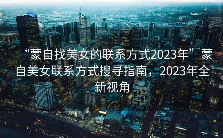 “蒙自找美女的聯(lián)系方式2023年”蒙自美女聯(lián)系方式搜尋指南，2023年全新視角