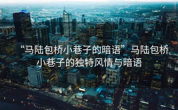 “馬陸包橋小巷子的暗語(yǔ)”馬陸包橋小巷子的獨(dú)特風(fēng)情與暗語(yǔ)