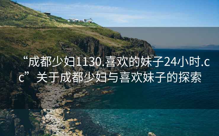 “成都少婦1130.喜歡的妹子24小時(shí).cc”關(guān)于成都少婦與喜歡妹子的探索