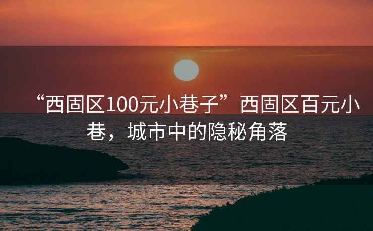 “西固區(qū)100元小巷子”西固區(qū)百元小巷，城市中的隱秘角落