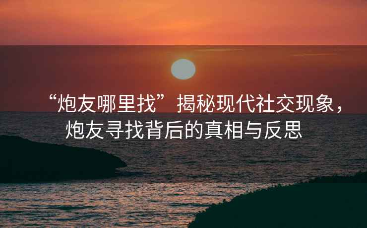 “炮友哪里找”揭秘現(xiàn)代社交現(xiàn)象，炮友尋找背后的真相與反思