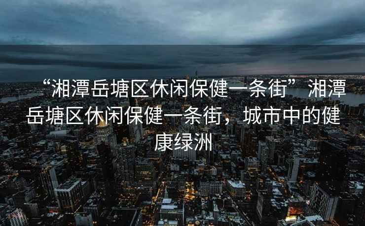 “湘潭岳塘區(qū)休閑保健一條街”湘潭岳塘區(qū)休閑保健一條街，城市中的健康綠洲