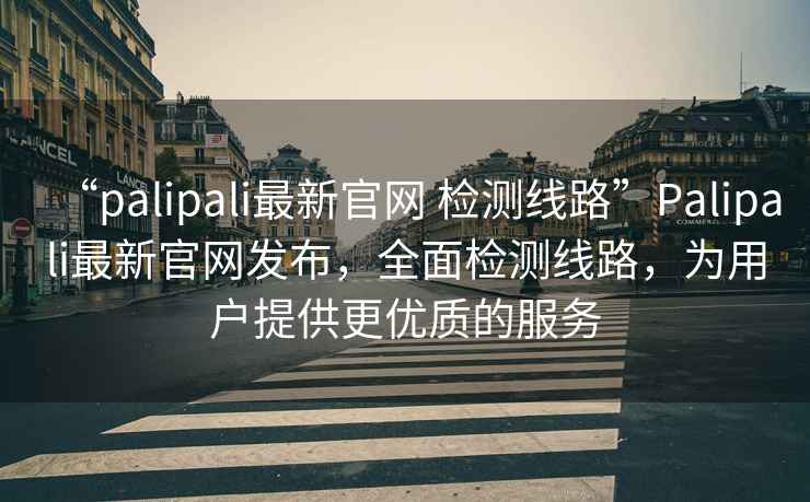 “palipali最新官網(wǎng) 檢測線路”Palipali最新官網(wǎng)發(fā)布，全面檢測線路，為用戶提供更優(yōu)質(zhì)的服務(wù)