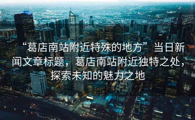 “葛店南站附近特殊的地方”當(dāng)日新聞文章標(biāo)題，葛店南站附近獨特之處，探索未知的魅力之地