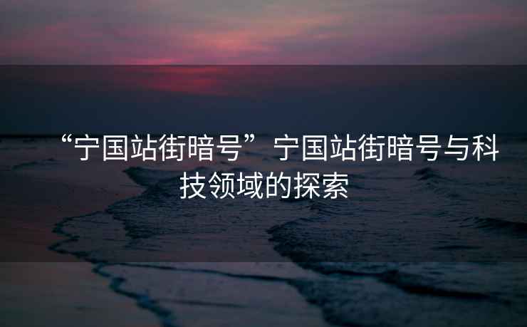 “寧國(guó)站街暗號(hào)”寧國(guó)站街暗號(hào)與科技領(lǐng)域的探索