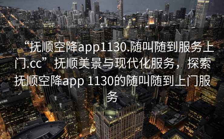 “撫順空降app1130.隨叫隨到服務(wù)上門.cc”撫順美景與現(xiàn)代化服務(wù)，探索撫順空降app 1130的隨叫隨到上門服務(wù)