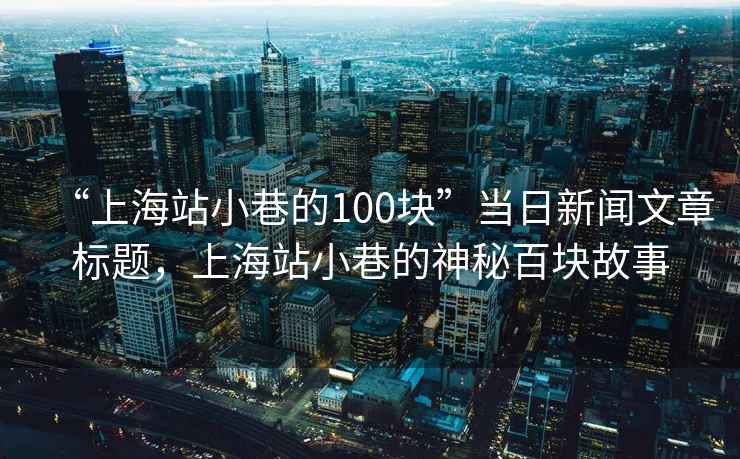 “上海站小巷的100塊”當(dāng)日新聞文章標(biāo)題，上海站小巷的神秘百塊故事