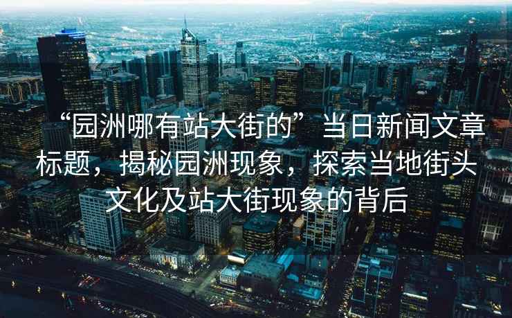 “園洲哪有站大街的”當(dāng)日新聞文章標(biāo)題，揭秘園洲現(xiàn)象，探索當(dāng)?shù)亟诸^文化及站大街現(xiàn)象的背后