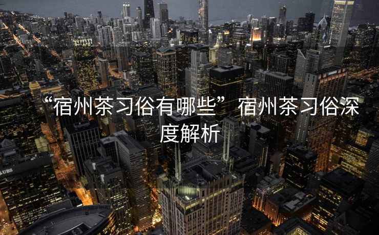 “宿州茶習(xí)俗有哪些”宿州茶習(xí)俗深度解析