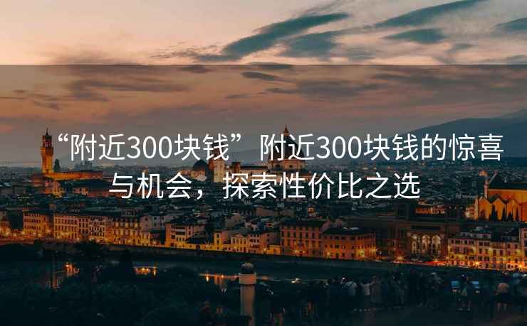 “附近300塊錢(qián)”附近300塊錢(qián)的驚喜與機(jī)會(huì)，探索性?xún)r(jià)比之選