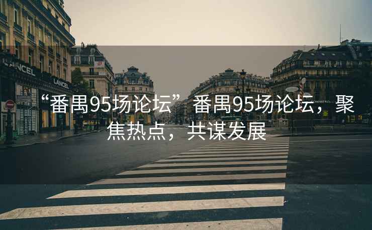 “番禺95場(chǎng)論壇”番禺95場(chǎng)論壇，聚焦熱點(diǎn)，共謀發(fā)展