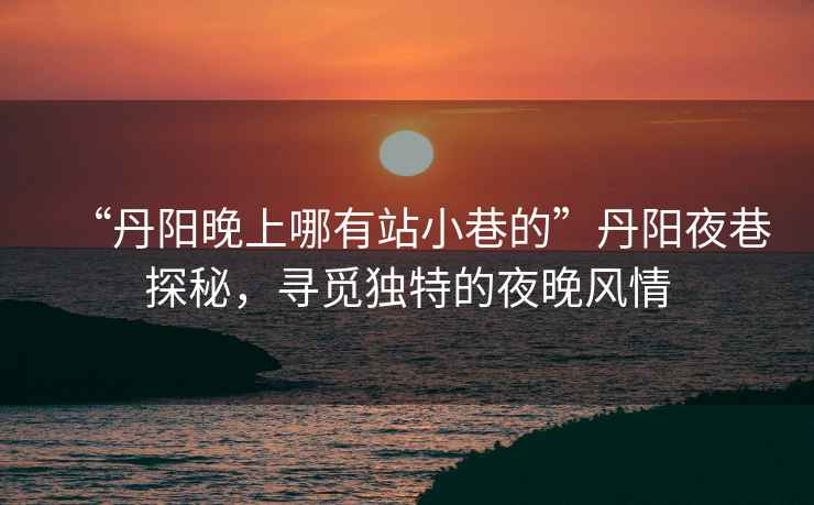 “丹陽(yáng)晚上哪有站小巷的”丹陽(yáng)夜巷探秘，尋覓獨(dú)特的夜晚風(fēng)情