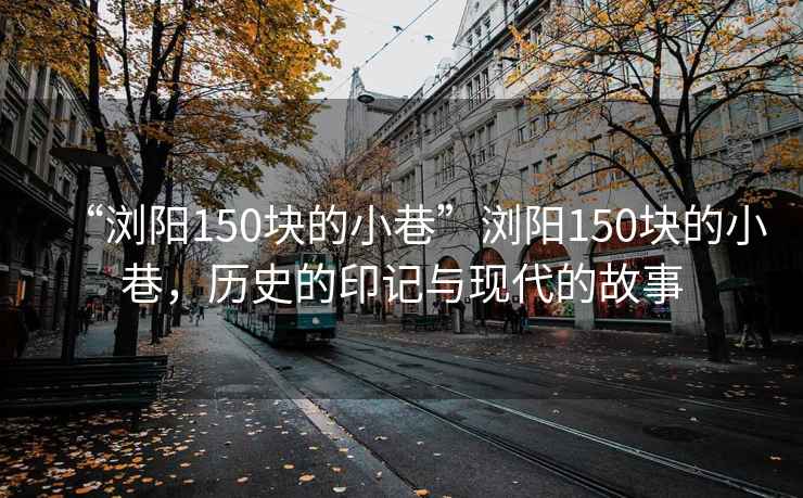 “瀏陽150塊的小巷”瀏陽150塊的小巷，歷史的印記與現(xiàn)代的故事