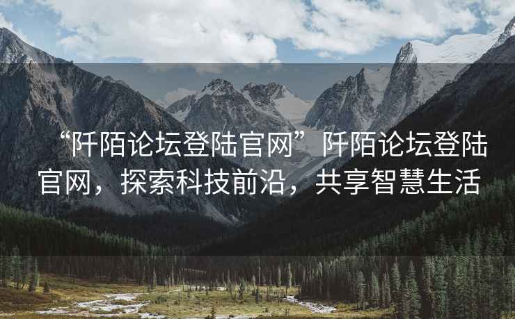 “阡陌論壇登陸官網(wǎng)”阡陌論壇登陸官網(wǎng)，探索科技前沿，共享智慧生活