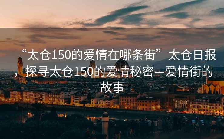 “太倉(cāng)150的愛情在哪條街”太倉(cāng)日?qǐng)?bào)，探尋太倉(cāng)150的愛情秘密—愛情街的故事