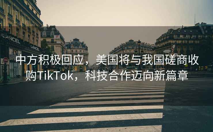 中方積極回應(yīng)，美國將與我國磋商收購TikTok，科技合作邁向新篇章
