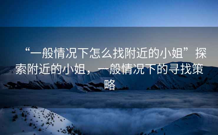 “一般情況下怎么找附近的小姐”探索附近的小姐，一般情況下的尋找策略