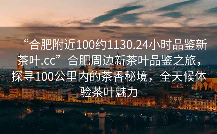 “合肥附近100約1130.24小時品鑒新茶葉.cc”合肥周邊新茶葉品鑒之旅，探尋100公里內(nèi)的茶香秘境，全天候體驗茶葉魅力