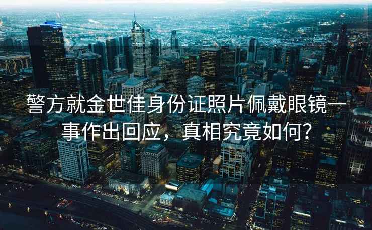 警方就金世佳身份證照片佩戴眼鏡一事作出回應(yīng)，真相究竟如何？