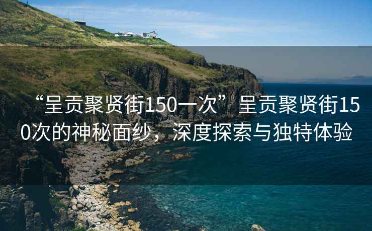“呈貢聚賢街150一次”呈貢聚賢街150次的神秘面紗，深度探索與獨特體驗