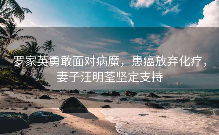 羅家英勇敢面對(duì)病魔，患癌放棄化療，妻子汪明荃堅(jiān)定支持